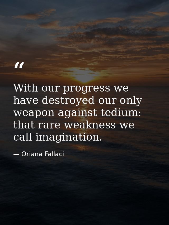 With our progress we have destroyed our only weapon against tedium: that rare weakness we call imagination. — Oriana Fallaci