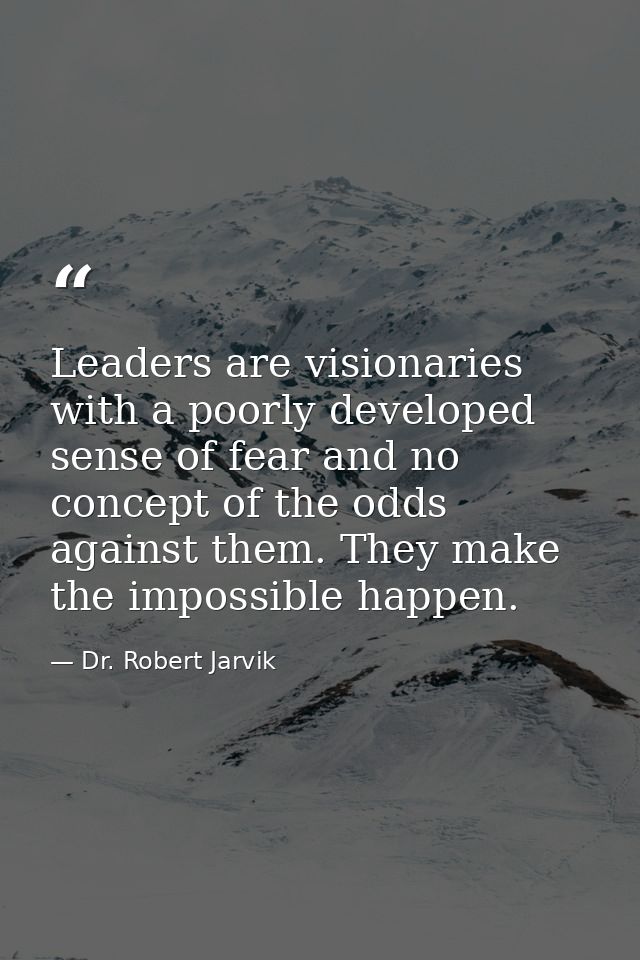 Leaders are visionaries with a poorly developed sense of fear and no concept of the odds against them. They make the imp — Dr. Robert Jarvik