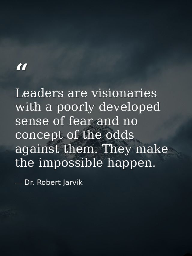Leaders are visionaries with a poorly developed sense of fear and no concept of the odds against them. They make the imp — Dr. Robert Jarvik