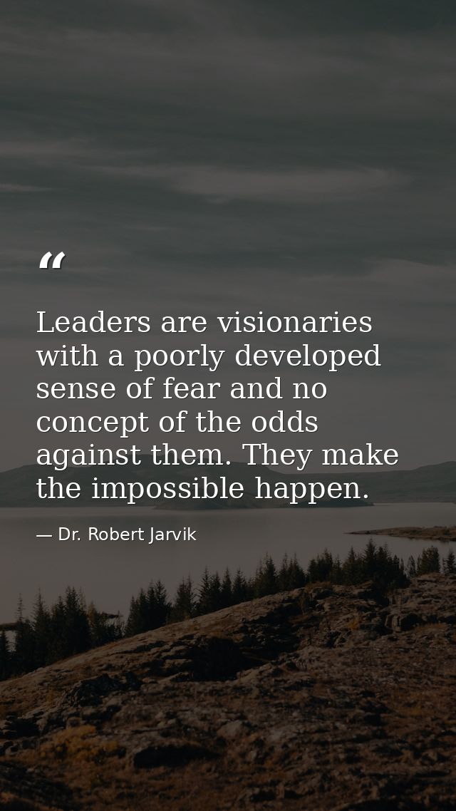 Leaders are visionaries with a poorly developed sense of fear and no concept of the odds against them. They make the imp — Dr. Robert Jarvik