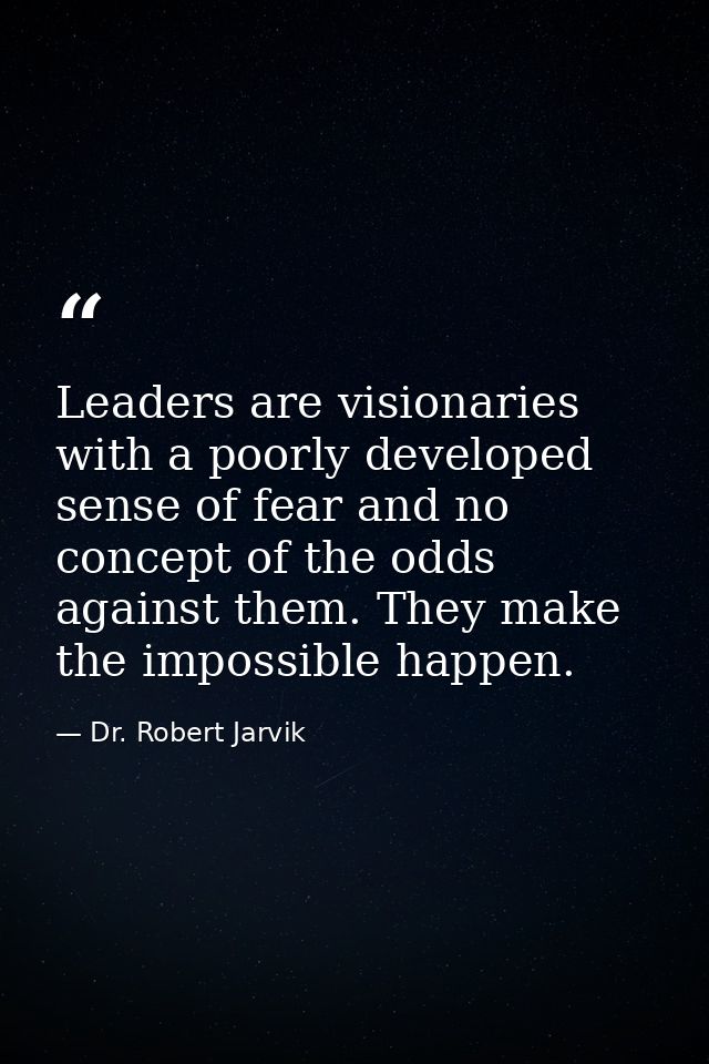 Leaders are visionaries with a poorly developed sense of fear and no concept of the odds against them. They make the imp — Dr. Robert Jarvik