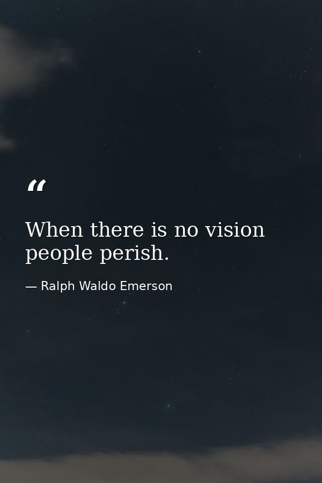 When there is no vision  people perish. — Ralph Waldo Emerson