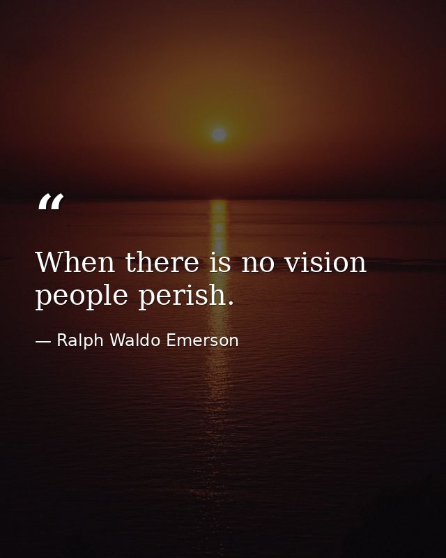 When there is no vision  people perish. — Ralph Waldo Emerson