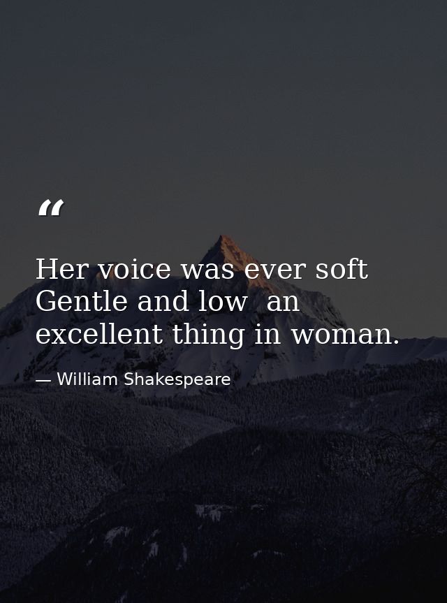 Her voice was ever soft  Gentle and low  an excellent thing in woman. — William Shakespeare
