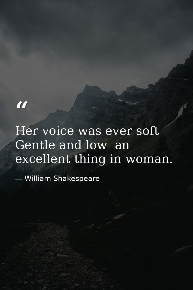 Her voice was ever soft  Gentle and low  an excellent thing in woman. — William Shakespeare