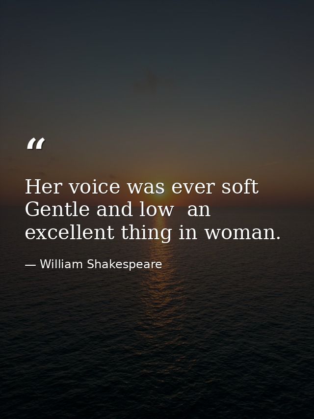 Her voice was ever soft  Gentle and low  an excellent thing in woman. — William Shakespeare