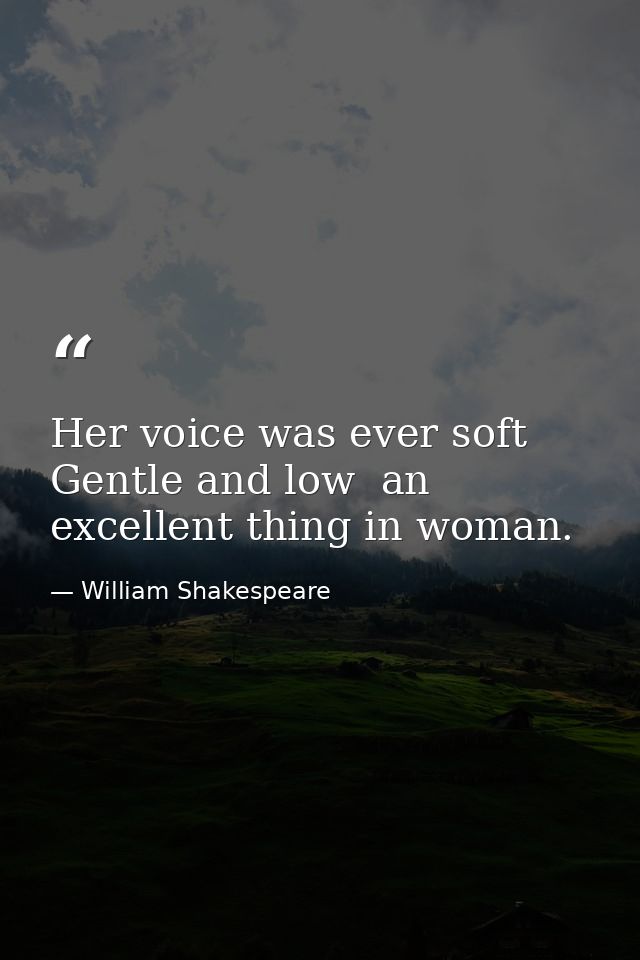 Her voice was ever soft  Gentle and low  an excellent thing in woman. — William Shakespeare