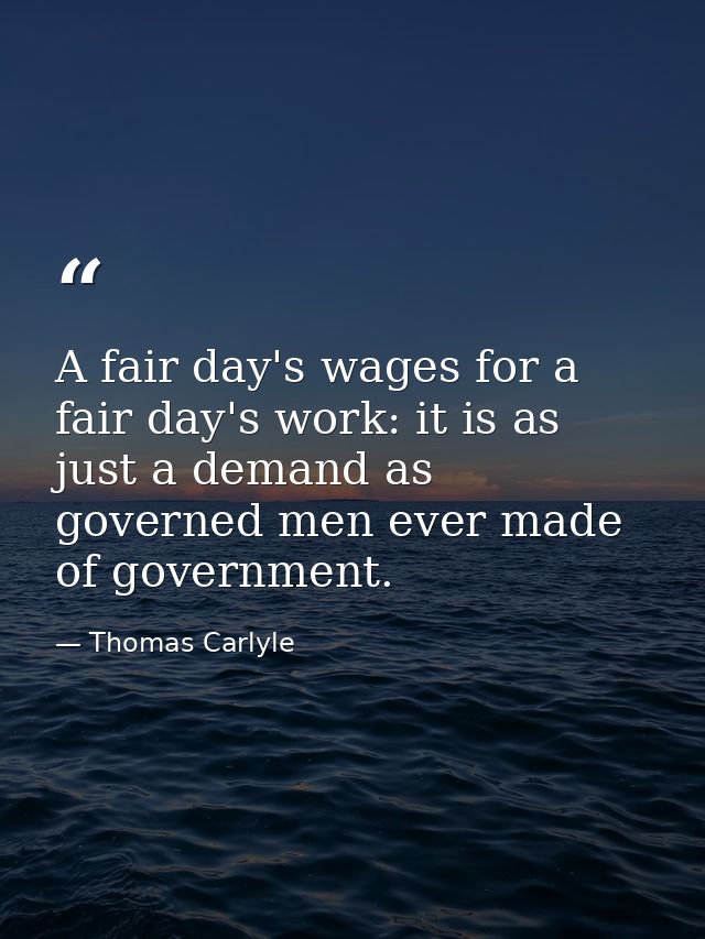 A fair day's wages for a fair day's work: it is as just a demand as governed men ever made of government. — Thomas Carlyle