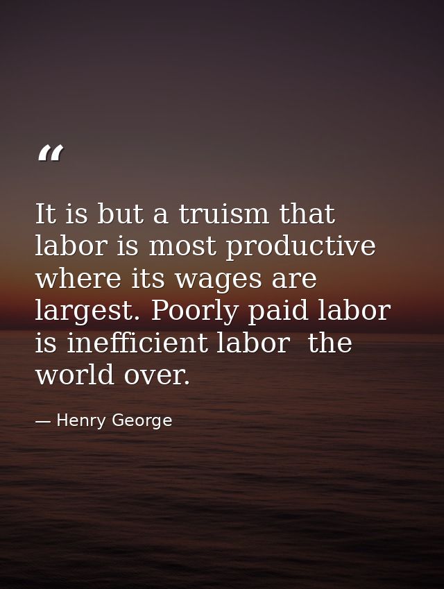 It is but a truism that labor is most productive where its wages are largest. Poorly paid labor is inefficient labor  th — Henry George