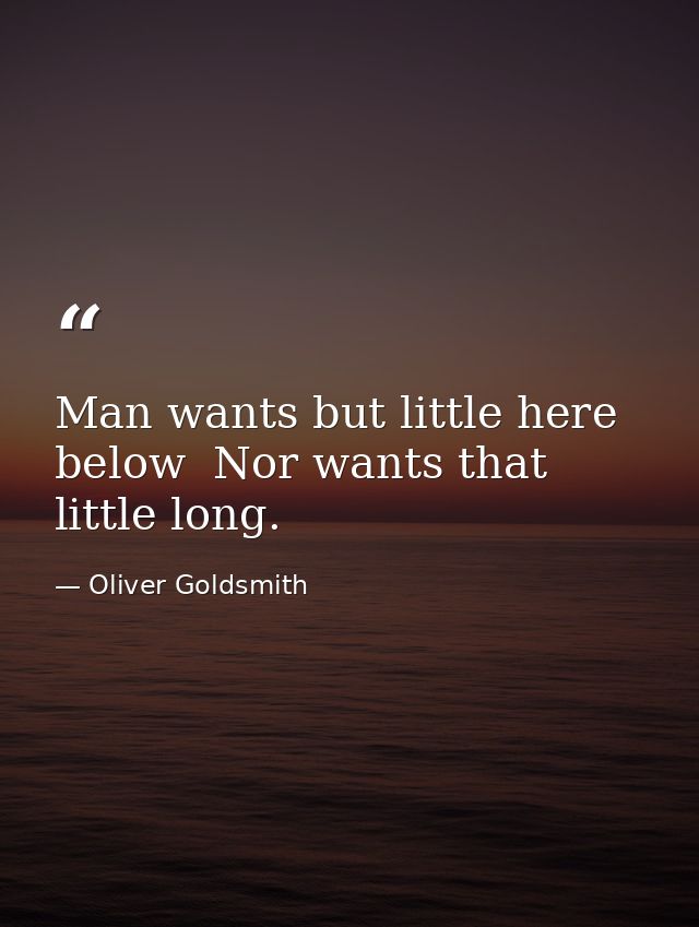 Man wants but little here below  Nor wants that little long. — Oliver Goldsmith
