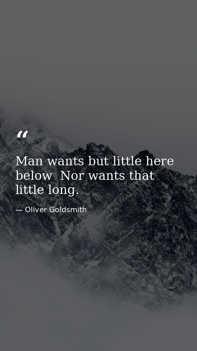 Man wants but little here below  Nor wants that little long. — Oliver Goldsmith