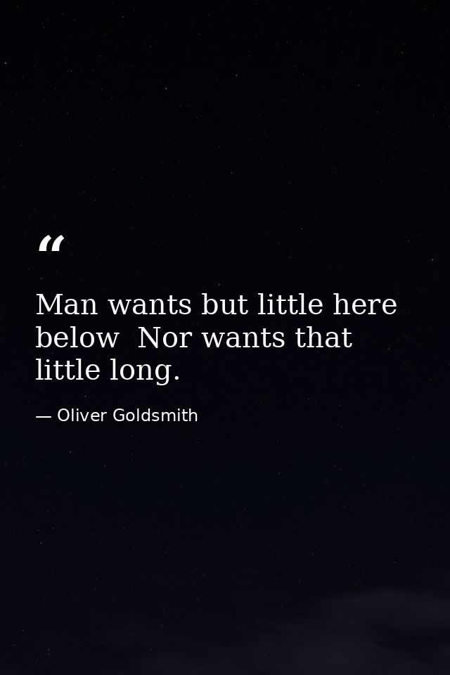 Man wants but little here below  Nor wants that little long. — Oliver Goldsmith