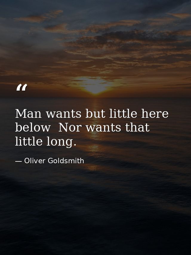 Man wants but little here below  Nor wants that little long. — Oliver Goldsmith