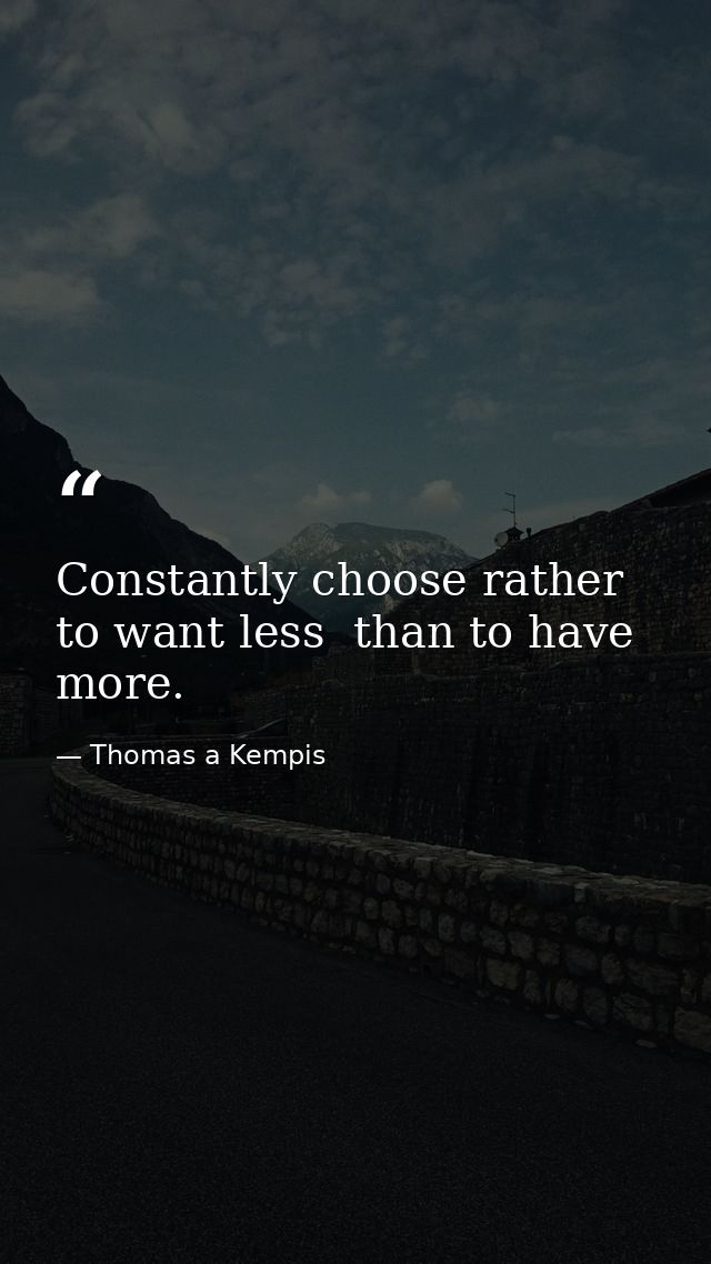 Constantly choose rather to want less  than to have more. — Thomas a Kempis