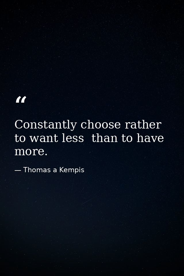 Constantly choose rather to want less  than to have more. — Thomas a Kempis