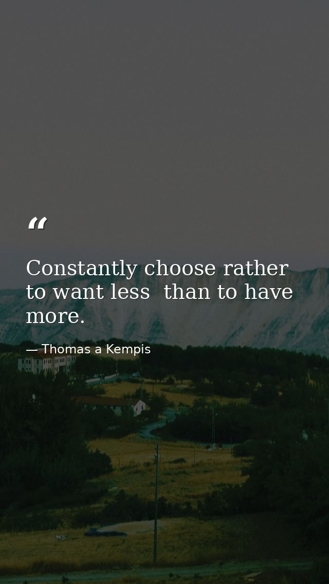 Constantly choose rather to want less  than to have more. — Thomas a Kempis