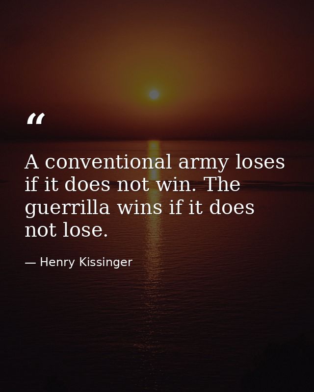 A conventional army loses if it does not win. The guerrilla wins if it does not lose. — Henry Kissinger