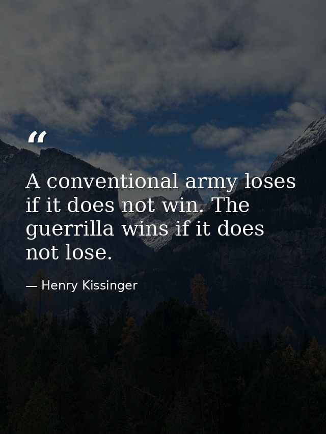 A conventional army loses if it does not win. The guerrilla wins if it does not lose. — Henry Kissinger