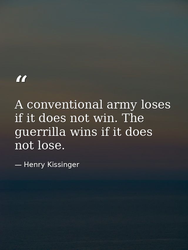 A conventional army loses if it does not win. The guerrilla wins if it does not lose. — Henry Kissinger