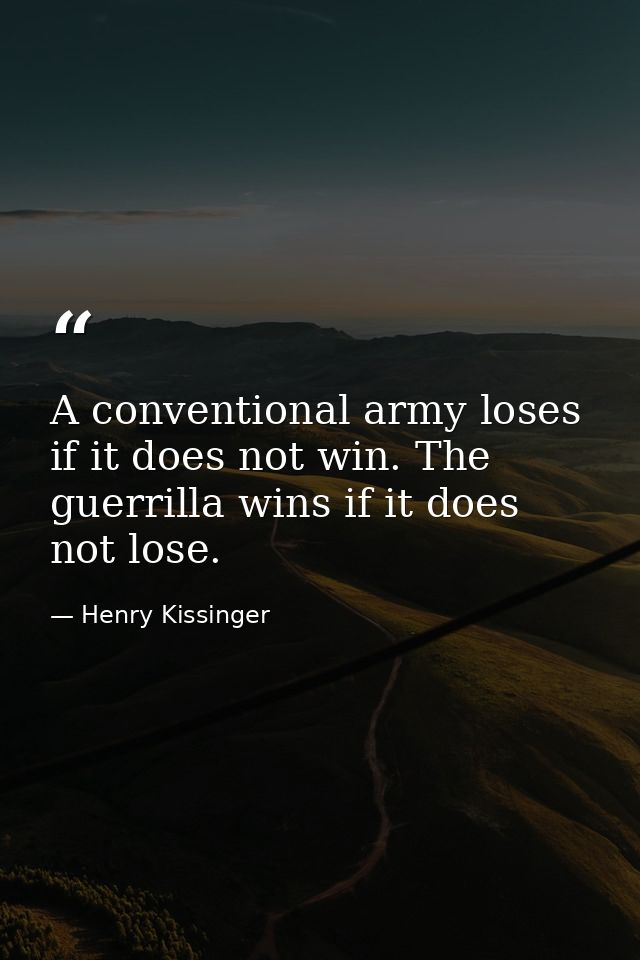 A conventional army loses if it does not win. The guerrilla wins if it does not lose. — Henry Kissinger