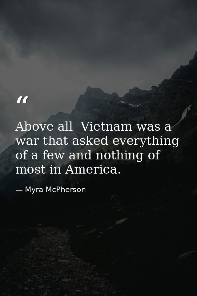 Above all  Vietnam was a war that asked everything of a few and nothing of most in America. — Myra McPherson