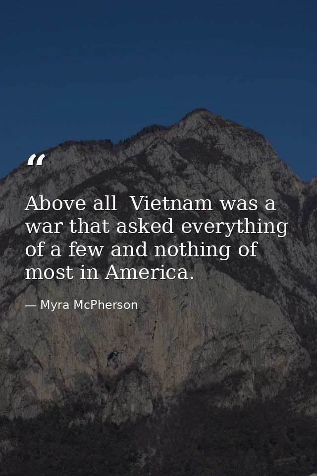Above all  Vietnam was a war that asked everything of a few and nothing of most in America. — Myra McPherson