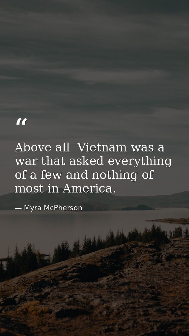 Above all  Vietnam was a war that asked everything of a few and nothing of most in America. — Myra McPherson