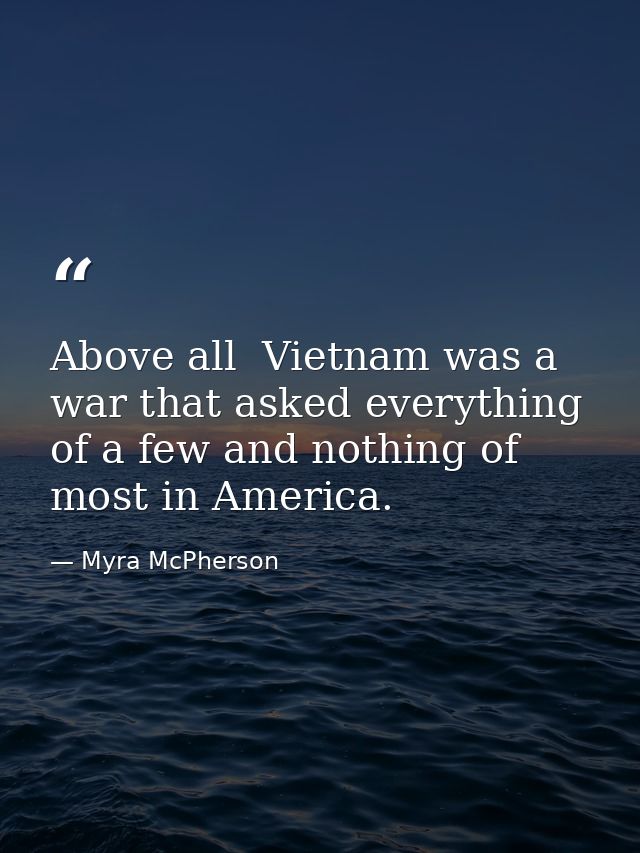 Above all  Vietnam was a war that asked everything of a few and nothing of most in America. — Myra McPherson