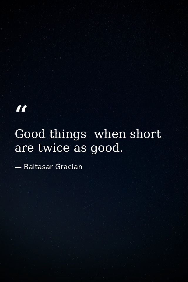 Good things  when short  are twice as good. — Baltasar Gracian
