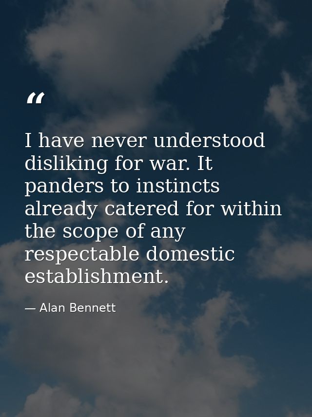 I have never understood disliking for war. It panders to instincts already catered for within the scope of any respectab — Alan Bennett