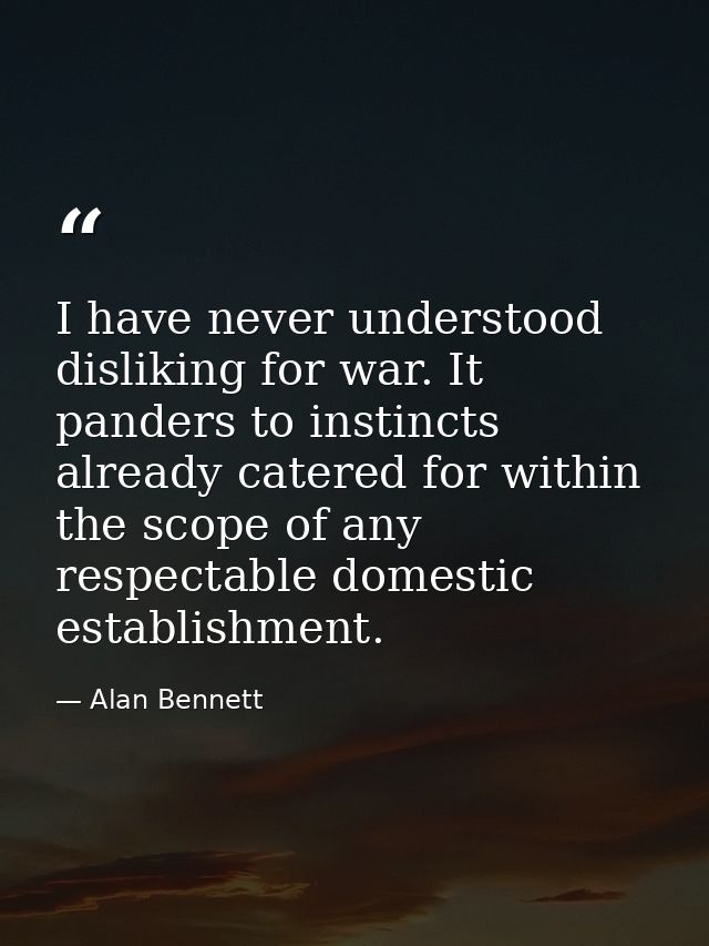 I have never understood disliking for war. It panders to instincts already catered for within the scope of any respectab — Alan Bennett