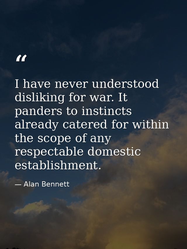 I have never understood disliking for war. It panders to instincts already catered for within the scope of any respectab — Alan Bennett