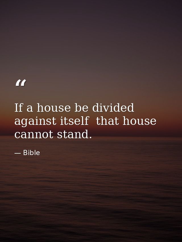 If a house be divided against itself  that house cannot stand. — Bible