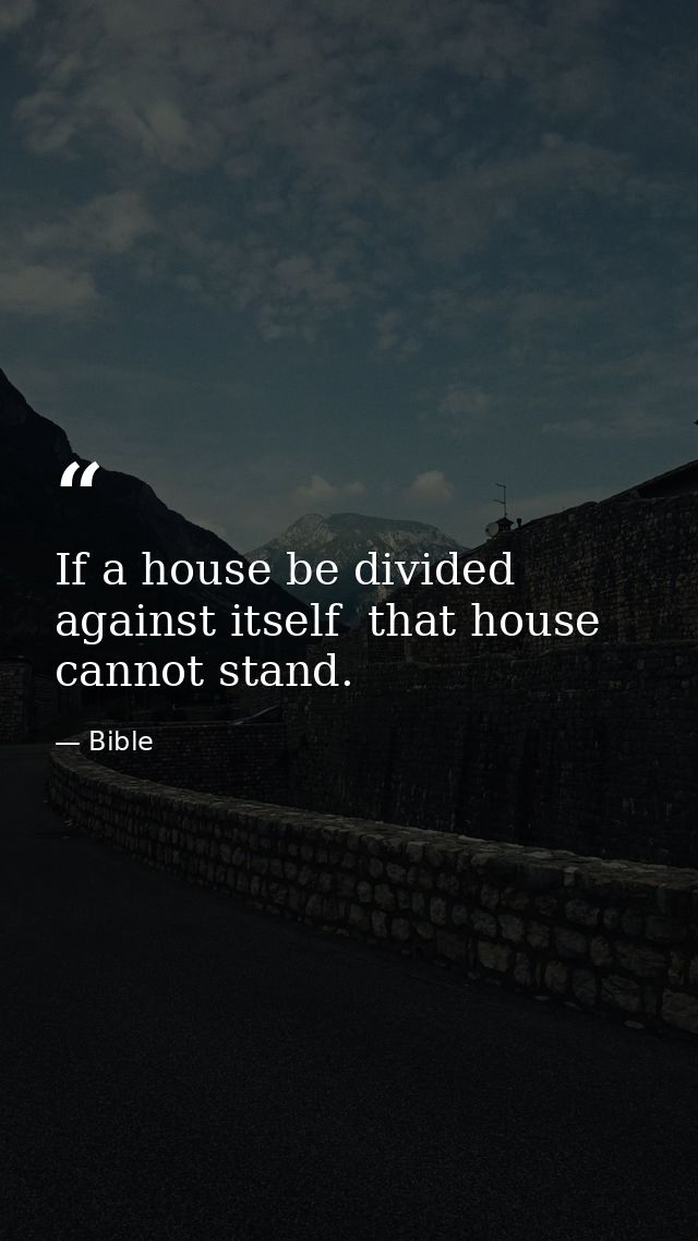 If a house be divided against itself  that house cannot stand. — Bible