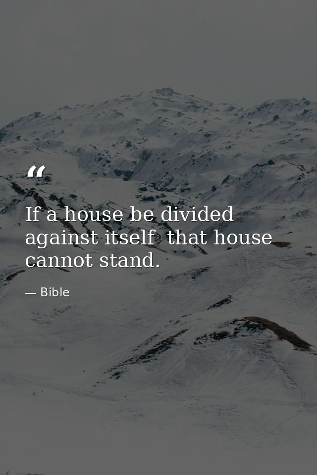 If a house be divided against itself  that house cannot stand. — Bible