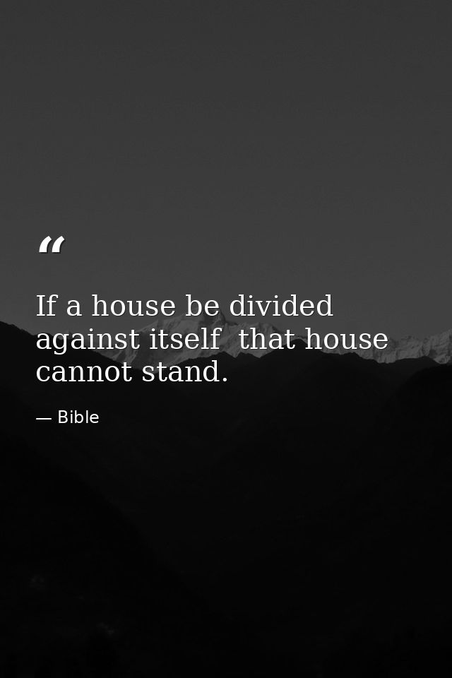If a house be divided against itself  that house cannot stand. — Bible