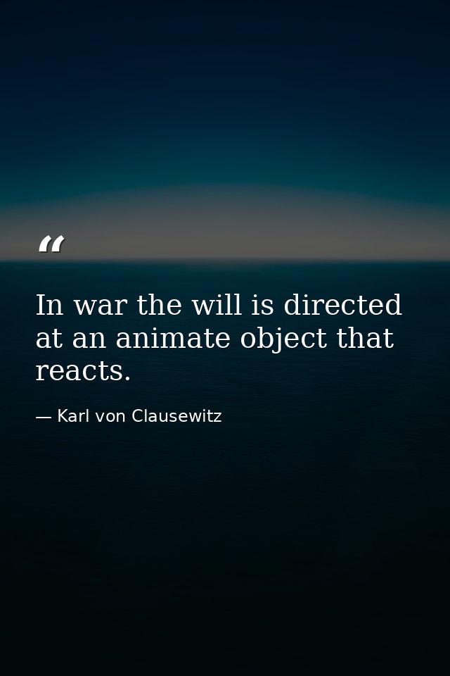 In war the will is directed at an animate object that reacts. — Karl von Clausewitz
