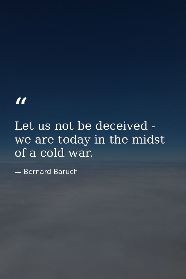 Let us not be deceived - we are today in the midst of a cold war. — Bernard Baruch