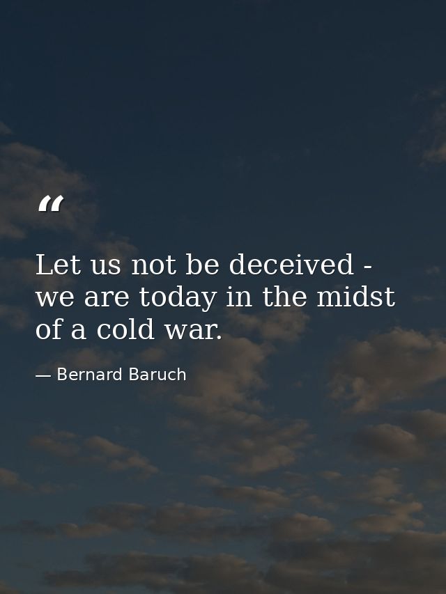 Let us not be deceived - we are today in the midst of a cold war. — Bernard Baruch
