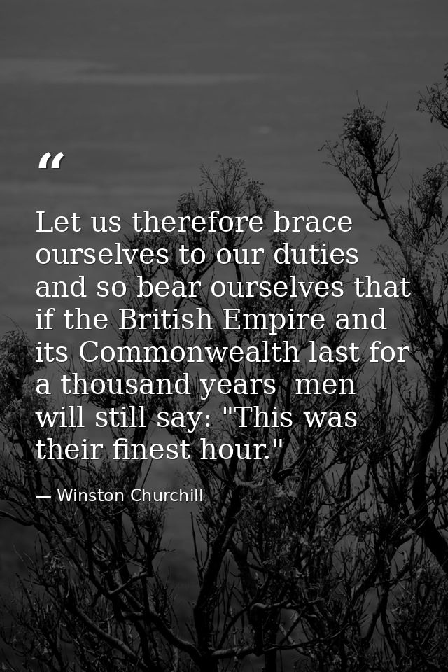 Let us therefore brace ourselves to our duties  and so bear ourselves that  if the British Empire and its Commonwealth l — Winston Churchill