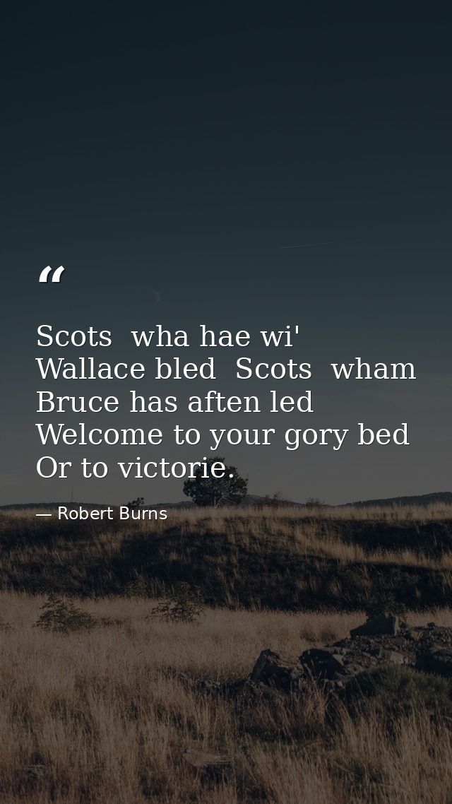 Scots  wha hae wi' Wallace bled  Scots  wham Bruce has aften led  Welcome to your gory bed Or to victorie. — Robert Burns