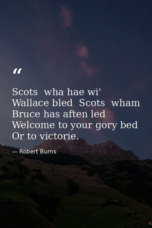 Scots  wha hae wi' Wallace bled  Scots  wham Bruce has aften led  Welcome to your gory bed Or to victorie. — Robert Burns