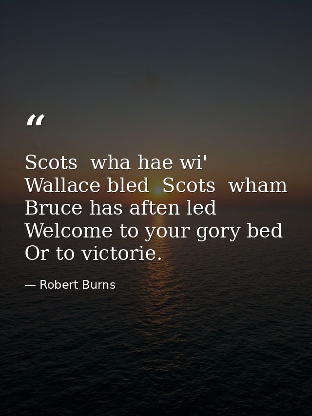 Scots  wha hae wi' Wallace bled  Scots  wham Bruce has aften led  Welcome to your gory bed Or to victorie. — Robert Burns