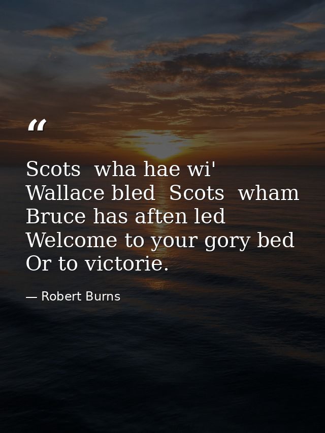 Scots  wha hae wi' Wallace bled  Scots  wham Bruce has aften led  Welcome to your gory bed Or to victorie. — Robert Burns