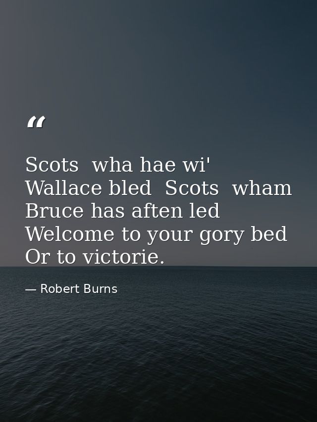 Scots  wha hae wi' Wallace bled  Scots  wham Bruce has aften led  Welcome to your gory bed Or to victorie. — Robert Burns