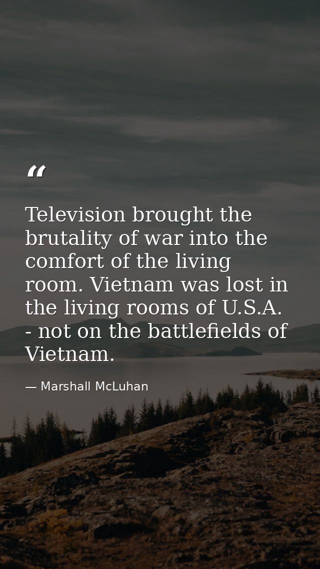 Television brought the brutality of war into the comfort of the living room. Vietnam was lost in the living rooms of U.S — Marshall McLuhan