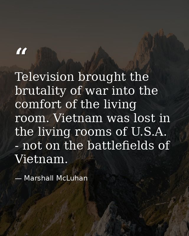 Television brought the brutality of war into the comfort of the living room. Vietnam was lost in the living rooms of U.S — Marshall McLuhan