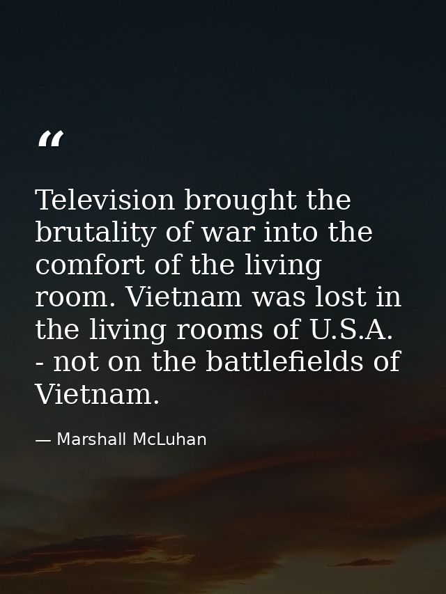 Television brought the brutality of war into the comfort of the living room. Vietnam was lost in the living rooms of U.S — Marshall McLuhan