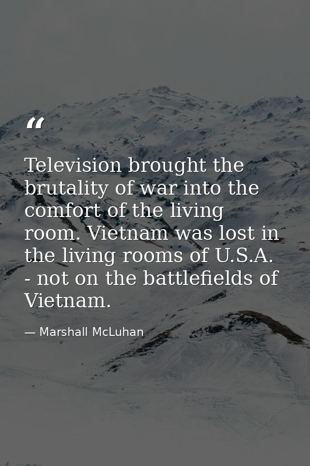 Television brought the brutality of war into the comfort of the living room. Vietnam was lost in the living rooms of U.S — Marshall McLuhan