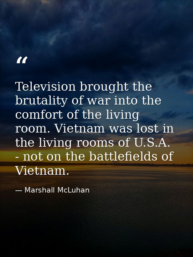 Television brought the brutality of war into the comfort of the living room. Vietnam was lost in the living rooms of U.S — Marshall McLuhan